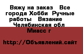 Вяжу на заказ - Все города Хобби. Ручные работы » Вязание   . Челябинская обл.,Миасс г.